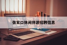 自贡张家口休闲伴游雇用信息(张家口休闲伴游雇用信息最新)
