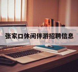自贡张家口休闲伴游雇用信息(张家口休闲伴游雇用信息最新)