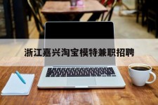 自贡浙江嘉兴淘宝模特兼职雇用(浙江嘉兴淘宝模特兼职雇用信息)