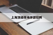自贡上海顶级夜场伴游雇用(上海顶级夜场伴游雇用网)