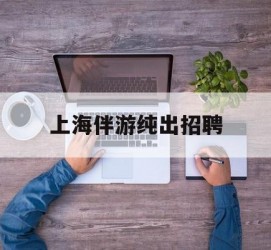自贡上海伴游纯出雇用(上海伴游雇用月入20)
