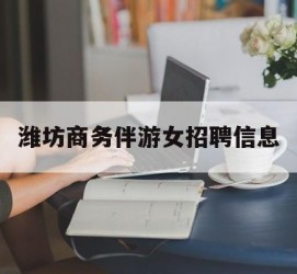 自贡潍坊商务伴游女雇用信息的简单介绍
