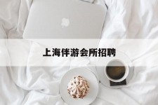 自贡上海伴游会所雇用(上海伴游雇用月入20)