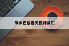 自贡萍乡巴黎春天模特兼职(萍乡巴黎春天模特兼职雇用)