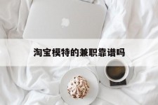 自贡淘宝模特的兼职靠谱吗(淘宝上的兼职模特是实的吗)