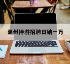 自贡包罗温州伴游雇用日结一万的词条