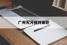 自贡广州天河模特兼职(广州天河区雇用模特)