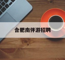 自贡合肥南伴游雇用(合肥导游雇用信息)