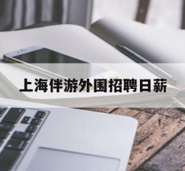 自贡上海伴游外围雇用日薪(上海雇用伴游年薪8000万)