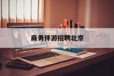 自贡商务伴游雇用北京(北京旅游公司雇用伴游)