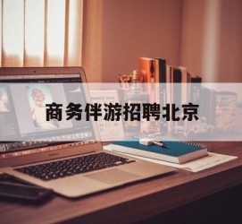 自贡商务伴游雇用北京(北京旅游公司雇用伴游)