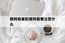 自贡做网拍兼职模特需要留意什么(做网拍模特好欠好)