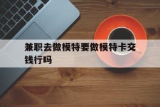 自贡关于兼职去做模特要做模特卡交钱行吗的信息